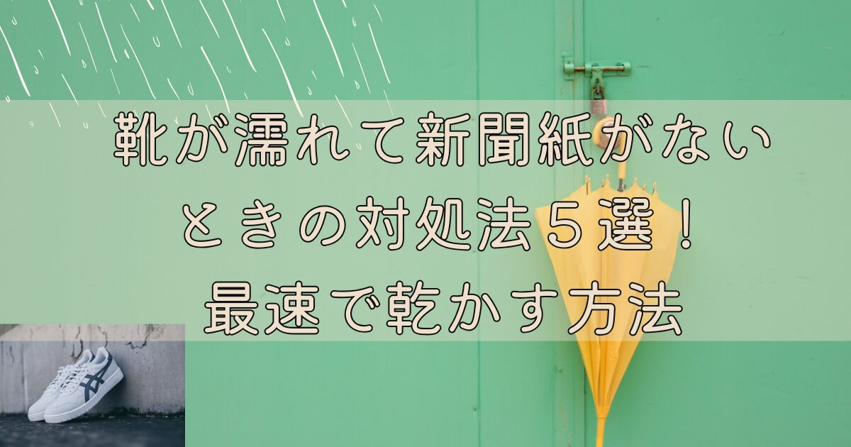 靴が濡れて新聞紙がないときの対処法５選！最速で乾かす方法